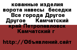 кованные изделия ворота,навесы, беседки  - Все города Другое » Другое   . Камчатский край,Петропавловск-Камчатский г.